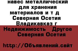 навес металлический для хранения материалов и т.д. - Северная Осетия, Владикавказ г. Недвижимость » Другое   . Северная Осетия